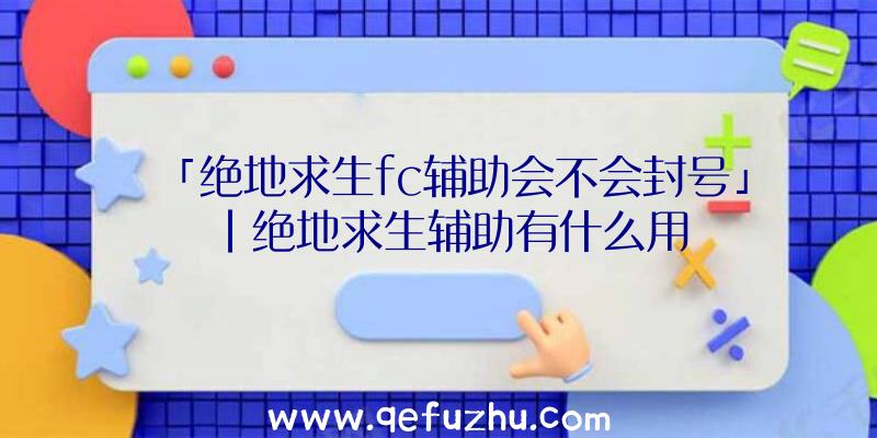 「绝地求生fc辅助会不会封号」|绝地求生辅助有什么用